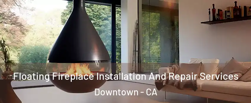 Floating Fireplace Installation And Repair Services Downtown - CA